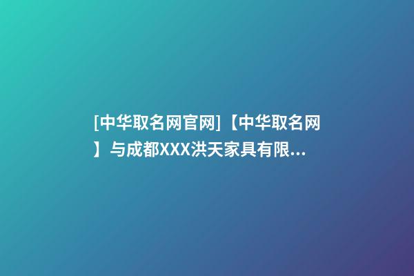 [中华取名网官网]【中华取名网】与成都XXX洪天家具有限公司签约-第1张-公司起名-玄机派